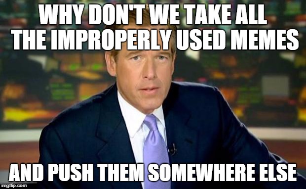 Brian Williams Was There Meme | WHY DON'T WE TAKE ALL THE IMPROPERLY USED MEMES AND PUSH THEM SOMEWHERE ELSE | image tagged in memes,brian williams was there | made w/ Imgflip meme maker