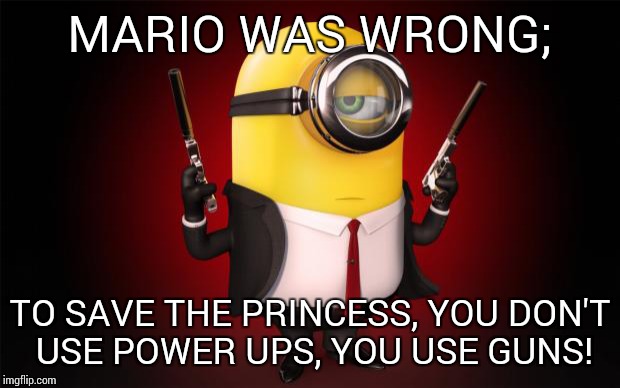Hitman Minion | MARIO WAS WRONG; TO SAVE THE PRINCESS, YOU DON'T USE POWER UPS, YOU USE GUNS! | image tagged in hitman minion | made w/ Imgflip meme maker