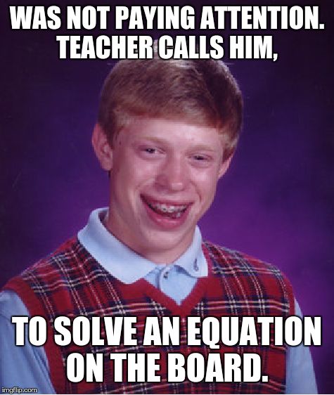 Bad Luck Brian Meme | WAS NOT PAYING ATTENTION. TEACHER CALLS HIM, TO SOLVE AN EQUATION ON THE BOARD. | image tagged in memes,bad luck brian | made w/ Imgflip meme maker