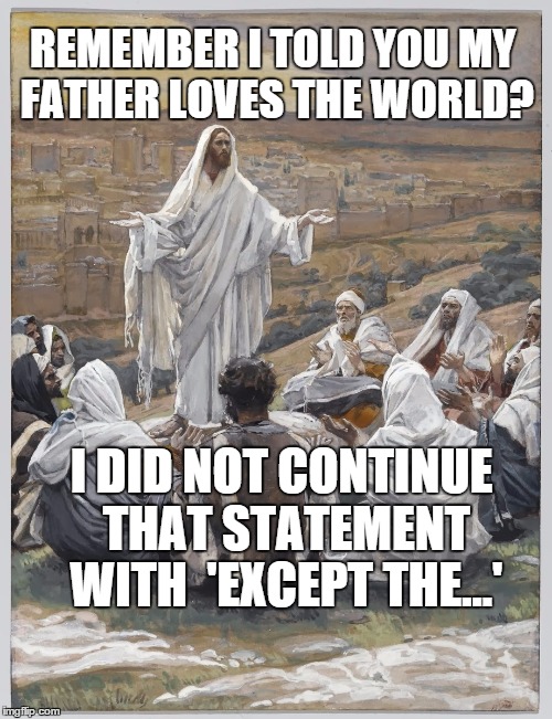 Jesus Teaches | REMEMBER I TOLD YOU MY FATHER LOVES THE WORLD? I DID NOT CONTINUE THAT STATEMENT WITH  'EXCEPT THE...' | image tagged in jesus teaches | made w/ Imgflip meme maker