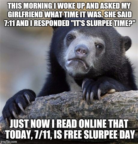 Free Slurpees? | THIS MORNING I WOKE UP AND ASKED MY GIRLFRIEND WHAT TIME IT WAS. SHE SAID 7:11 AND I RESPONDED "IT'S SLURPEE TIME?" JUST NOW I READ ONLINE T | image tagged in memes,confession bear | made w/ Imgflip meme maker