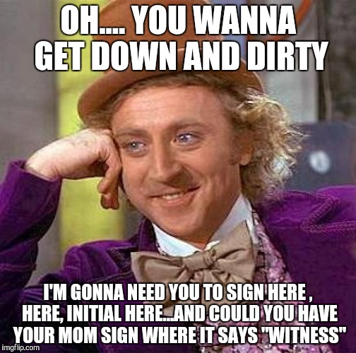 Sexual consent form? | OH.... YOU WANNA GET DOWN AND DIRTY I'M GONNA NEED YOU TO SIGN HERE , HERE, INITIAL HERE...AND COULD YOU HAVE YOUR MOM SIGN WHERE IT SAYS "W | image tagged in memes,creepy condescending wonka | made w/ Imgflip meme maker