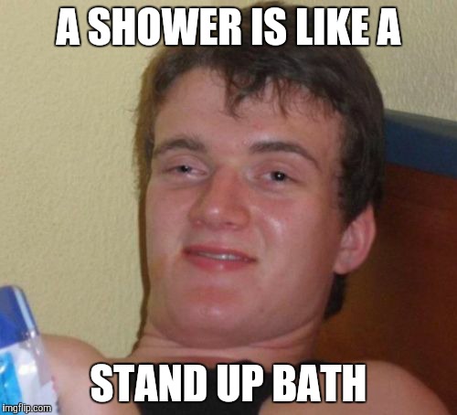 10 Guy Meme | A SHOWER IS LIKE A STAND UP BATH | image tagged in memes,10 guy | made w/ Imgflip meme maker