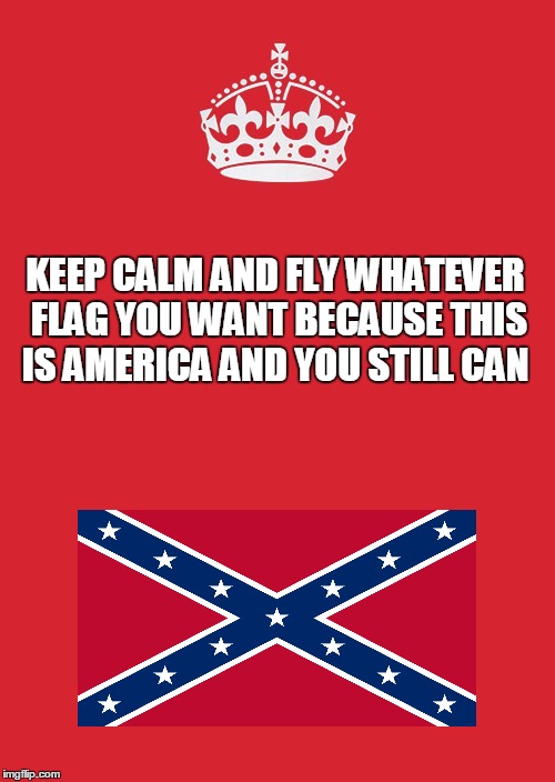 Free to Fly | KEEP CALM AND FLY WHATEVER FLAG YOU WANT BECAUSE THIS IS AMERICA AND YOU STILL CAN | image tagged in politics | made w/ Imgflip meme maker