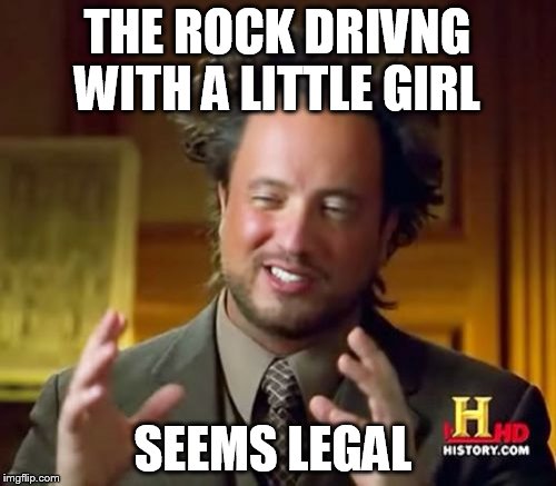 Ancient Aliens Meme | THE ROCK DRIVNG WITH A LITTLE GIRL SEEMS LEGAL | image tagged in memes,ancient aliens | made w/ Imgflip meme maker