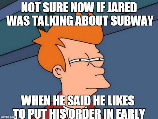 Futurama Fry Meme | NOT SURE NOW IF JARED WAS TALKING ABOUT SUBWAY WHEN HE SAID HE LIKES TO PUT HIS ORDER IN EARLY | image tagged in memes,futurama fry | made w/ Imgflip meme maker