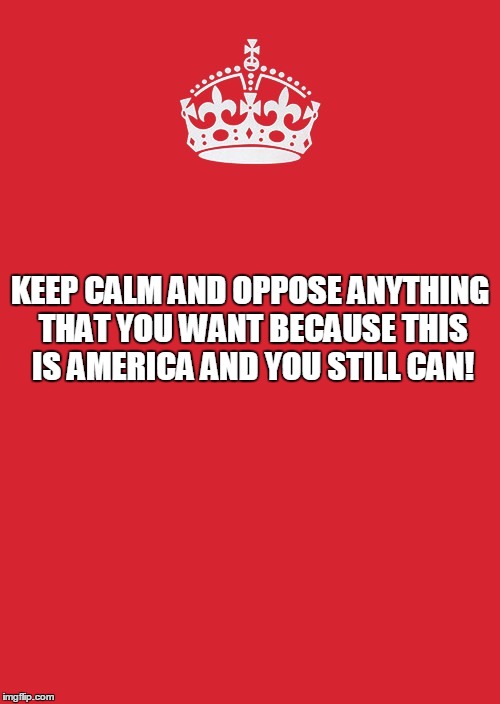 Free your mind | KEEP CALM AND OPPOSE ANYTHING THAT YOU WANT BECAUSE THIS IS AMERICA AND YOU STILL CAN! | image tagged in politics | made w/ Imgflip meme maker