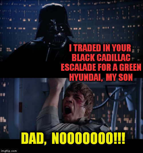 Star Wars No Meme | I TRADED IN YOUR BLACK CADILLAC ESCALADE FOR A GREEN HYUNDAI,  MY SON DAD,  NOOOOOOO!!! | image tagged in memes,star wars no | made w/ Imgflip meme maker