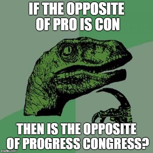 Philosoraptor Meme | IF THE OPPOSITE OF PRO IS CON THEN IS THE OPPOSITE OF PROGRESS CONGRESS? | image tagged in memes,philosoraptor | made w/ Imgflip meme maker