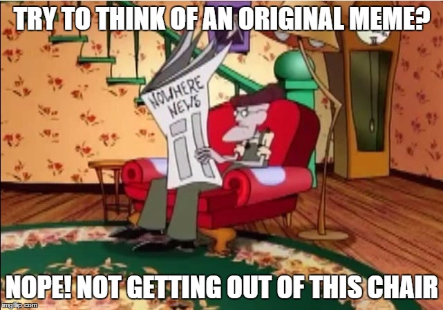 Not getting out of this chair | TRY TO THINK OF AN ORIGINAL MEME? NOPE! NOT GETTING OUT OF THIS CHAIR | image tagged in eustace,courage the cowardly dog,memes,not getting out of this chair | made w/ Imgflip meme maker