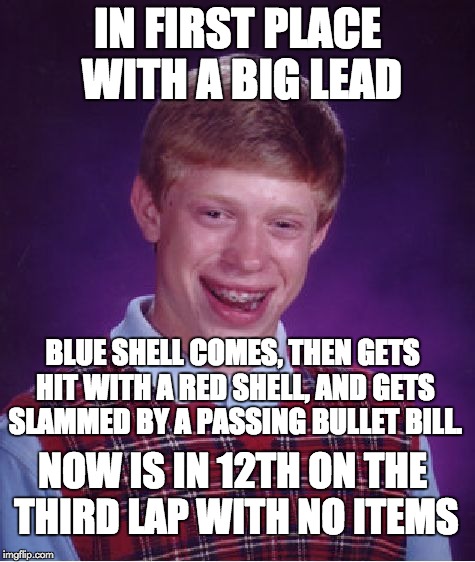 Meanwhile when Playing Mario Kart... | IN FIRST PLACE WITH A BIG LEAD BLUE SHELL COMES, THEN GETS HIT WITH A RED SHELL, AND GETS SLAMMED BY A PASSING BULLET BILL. NOW IS IN 12TH O | image tagged in memes,bad luck brian,mario kart | made w/ Imgflip meme maker