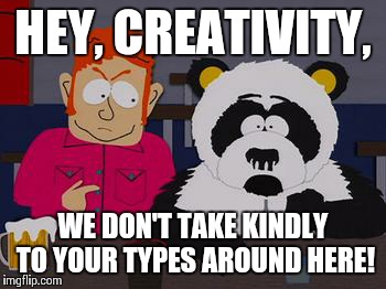 HEY, CREATIVITY, WE DON'T TAKE KINDLY TO YOUR TYPES AROUND HERE! | made w/ Imgflip meme maker