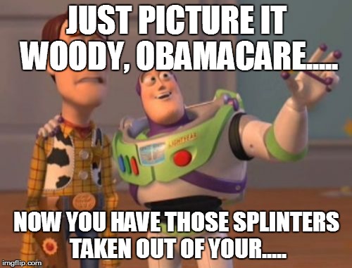 X, X Everywhere | JUST PICTURE IT WOODY, OBAMACARE..... NOW YOU HAVE THOSE SPLINTERS TAKEN OUT OF YOUR..... | image tagged in memes,x x everywhere | made w/ Imgflip meme maker