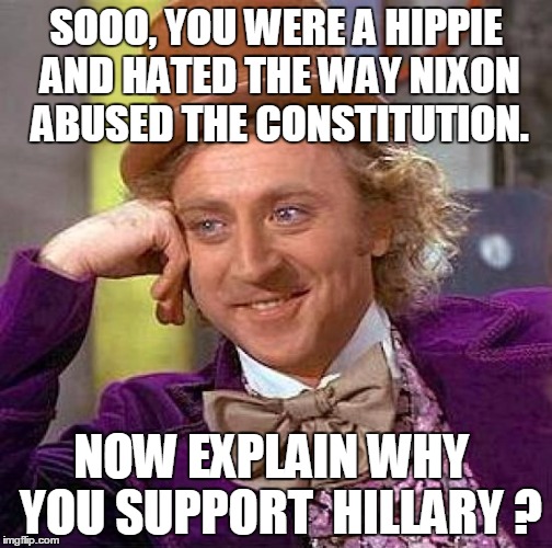 Creepy Condescending Wonka Meme | SOOO, YOU WERE A HIPPIE AND HATED THE WAY NIXON ABUSED THE CONSTITUTION. NOW EXPLAIN WHY  YOU SUPPORT  HILLARY ? | image tagged in memes,creepy condescending wonka | made w/ Imgflip meme maker