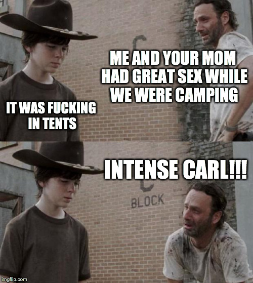 Rick and Carl Meme | ME AND YOUR MOM HAD GREAT SEX WHILE WE WERE CAMPING IT WAS F**KING IN TENTS INTENSE CARL!!! | image tagged in memes,rick and carl | made w/ Imgflip meme maker