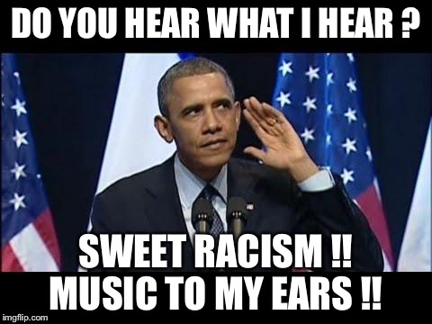 Obama No Listen | DO YOU HEAR WHAT I HEAR ? SWEET RACISM !! MUSIC TO MY EARS !! | image tagged in memes,obama no listen | made w/ Imgflip meme maker