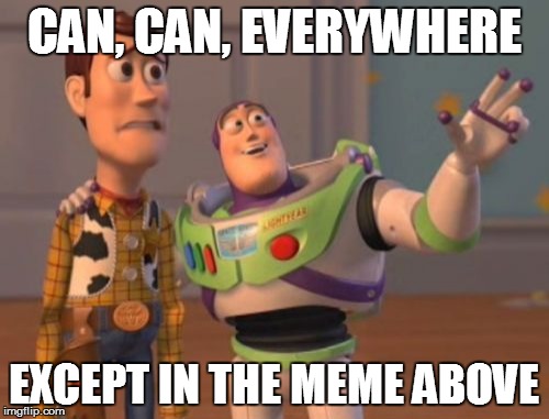 X, X Everywhere Meme | CAN, CAN, EVERYWHERE EXCEPT IN THE MEME ABOVE | image tagged in memes,x x everywhere | made w/ Imgflip meme maker