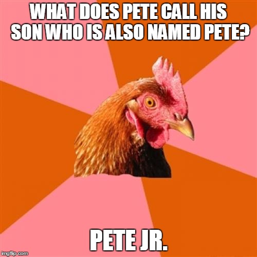 Anti Joke Chicken | WHAT DOES PETE CALL HIS SON WHO IS ALSO NAMED PETE? PETE JR. | image tagged in memes,anti joke chicken | made w/ Imgflip meme maker