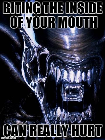 BITING THE INSIDE OF YOUR MOUTH CAN REALLY HURT | image tagged in alien | made w/ Imgflip meme maker