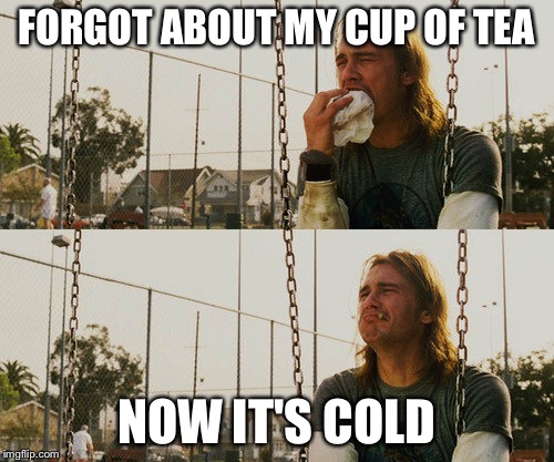 First World Stoner Problems | FORGOT ABOUT MY CUP OF TEA NOW IT'S COLD | image tagged in memes,first world stoner problems | made w/ Imgflip meme maker