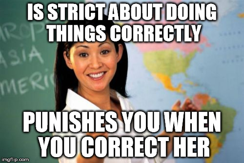 Unhelpful High School Teacher Meme | IS STRICT ABOUT DOING THINGS CORRECTLY PUNISHES YOU WHEN YOU CORRECT HER | image tagged in memes,unhelpful high school teacher | made w/ Imgflip meme maker