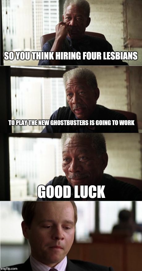 Morgan Freeman Good Luck | SO YOU THINK HIRING FOUR LESBIANS TO PLAY THE NEW GHOSTBUSTERS IS GOING TO WORK GOOD LUCK | image tagged in memes,morgan freeman good luck | made w/ Imgflip meme maker