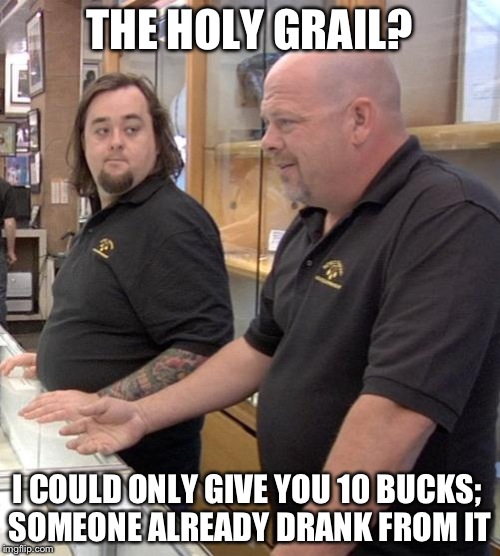 pawn stars rebuttal | THE HOLY GRAIL? I COULD ONLY GIVE YOU 10 BUCKS; SOMEONE ALREADY DRANK FROM IT | image tagged in pawn stars rebuttal | made w/ Imgflip meme maker