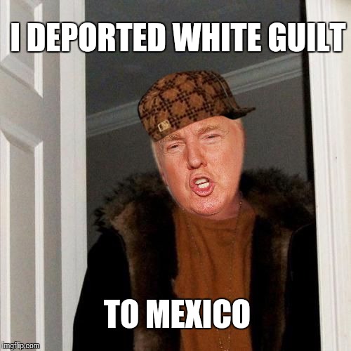 I DEPORTED WHITE GUILT TO MEXICO | image tagged in scumbag | made w/ Imgflip meme maker