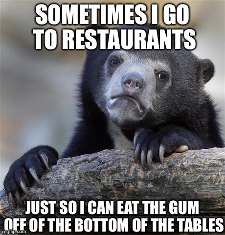 I Hate My Life | SOMETIMES I GO TO RESTAURANTS JUST SO I CAN EAT THE GUM OFF OF THE BOTTOM OF THE TABLES | image tagged in memes,confession bear | made w/ Imgflip meme maker