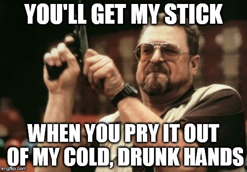 Am I The Only One Around Here Meme | YOU'LL GET MY STICK WHEN YOU PRY IT OUT OF MY COLD, DRUNK HANDS | image tagged in memes,am i the only one around here | made w/ Imgflip meme maker