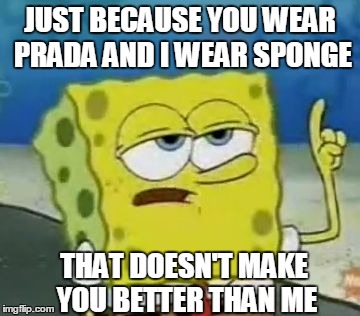 I'll Have You Know Spongebob | JUST BECAUSE YOU WEAR PRADA AND I WEAR SPONGE THAT DOESN'T MAKE YOU BETTER THAN ME | image tagged in memes,ill have you know spongebob | made w/ Imgflip meme maker