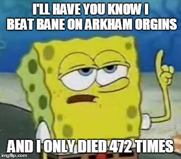 I'll Have You Know Spongebob | I'LL HAVE YOU KNOW I BEAT BANE ON ARKHAM ORGINS AND I ONLY DIED 472 TIMES | image tagged in memes,ill have you know spongebob | made w/ Imgflip meme maker