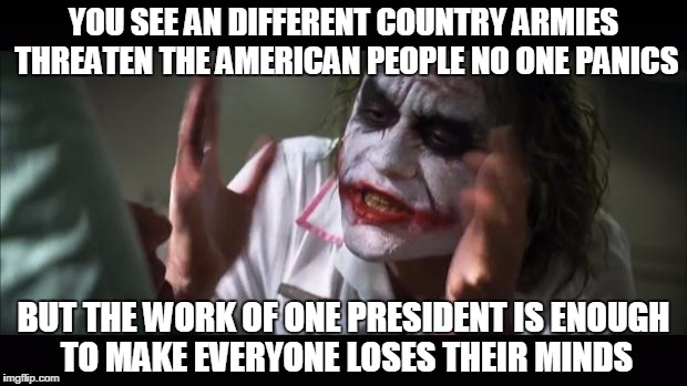 And everybody loses their minds | YOU SEE AN DIFFERENT COUNTRY ARMIES THREATEN THE AMERICAN PEOPLE NO ONE PANICS BUT THE WORK OF ONE PRESIDENT IS ENOUGH TO MAKE EVERYONE LOSE | image tagged in memes,and everybody loses their minds | made w/ Imgflip meme maker