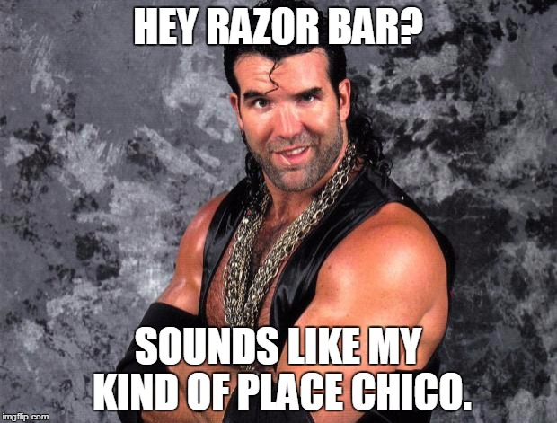 Razor ramon | HEY RAZOR BAR? SOUNDS LIKE MY KIND OF PLACE CHICO. | image tagged in razor ramon | made w/ Imgflip meme maker