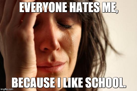 First World Problems | EVERYONE HATES ME, BECAUSE I LIKE SCHOOL. | image tagged in memes,first world problems | made w/ Imgflip meme maker