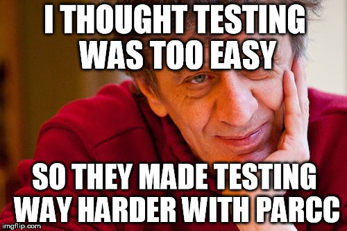 Really Evil College Teacher | I THOUGHT TESTING WAS TOO EASY SO THEY MADE TESTING WAY HARDER WITH PARCC | image tagged in memes,really evil college teacher | made w/ Imgflip meme maker