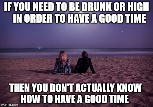 You don't need substances | IF YOU NEED TO BE DRUNK OR HIGH  IN ORDER TO HAVE A GOOD TIME THEN YOU DON'T ACTUALLY KNOW            HOW TO HAVE A GOOD TIME | image tagged in relaxation,good time,real fun,drinking,substance abuse | made w/ Imgflip meme maker