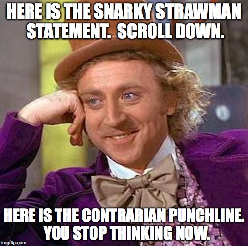 How a meme works. | HERE IS THE SNARKY STRAWMAN STATEMENT.  SCROLL DOWN. HERE IS THE CONTRARIAN PUNCHLINE.  YOU STOP THINKING NOW. | image tagged in memes,creepy condescending wonka | made w/ Imgflip meme maker