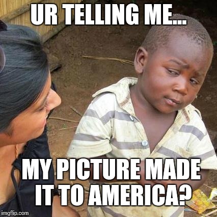 Third World Skeptical Kid Meme | UR TELLING ME... MY PICTURE MADE IT TO AMERICA? | image tagged in memes,third world skeptical kid | made w/ Imgflip meme maker
