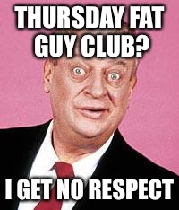 kirk dangerfieldian | THURSDAY FAT GUY CLUB? I GET NO RESPECT | image tagged in kirk dangerfieldian | made w/ Imgflip meme maker