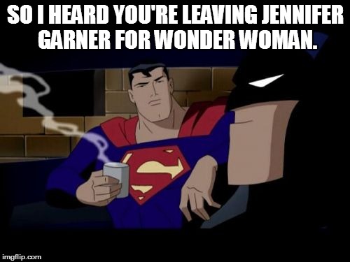 Batman And Superman Meme | SO I HEARD YOU'RE LEAVING JENNIFER GARNER FOR WONDER WOMAN. | image tagged in memes,batman and superman | made w/ Imgflip meme maker