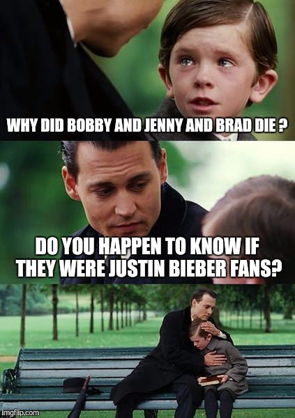 Finding Neverland | WHY DID BOBBY AND JENNY AND BRAD DIE ? DO YOU HAPPEN TO KNOW IF THEY WERE JUSTIN BIEBER FANS? | image tagged in memes,finding neverland | made w/ Imgflip meme maker