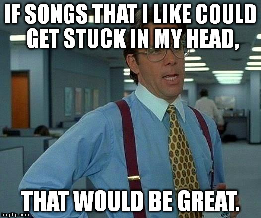 That Would Be Great | IF SONGS THAT I LIKE COULD GET STUCK IN MY HEAD, THAT WOULD BE GREAT. | image tagged in memes,that would be great | made w/ Imgflip meme maker
