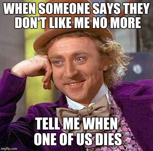 Creepy Condescending Wonka | WHEN SOMEONE SAYS THEY DON'T LIKE ME NO MORE TELL ME WHEN ONE OF US DIES | image tagged in creepy condescending wonka | made w/ Imgflip meme maker