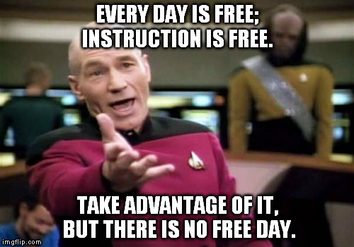 Picard Wtf | EVERY DAY IS FREE; INSTRUCTION IS FREE. TAKE ADVANTAGE OF IT, BUT THERE IS NO FREE DAY. | image tagged in memes,picard wtf | made w/ Imgflip meme maker