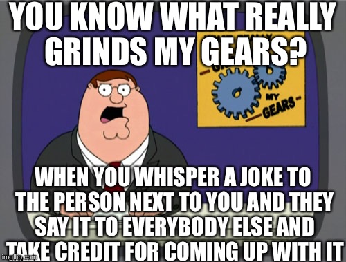 Peter Griffin News | YOU KNOW WHAT REALLY GRINDS MY GEARS? WHEN YOU WHISPER A JOKE TO THE PERSON NEXT TO YOU AND THEY SAY IT TO EVERYBODY ELSE AND TAKE CREDIT FO | image tagged in memes,peter griffin news | made w/ Imgflip meme maker