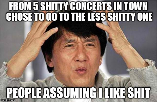 Epic Jackie Chan HQ | FROM 5 SHITTY CONCERTS IN TOWN CHOSE TO GO TO THE LESS SHITTY ONE PEOPLE ASSUMING I LIKE SHIT | image tagged in epic jackie chan hq | made w/ Imgflip meme maker