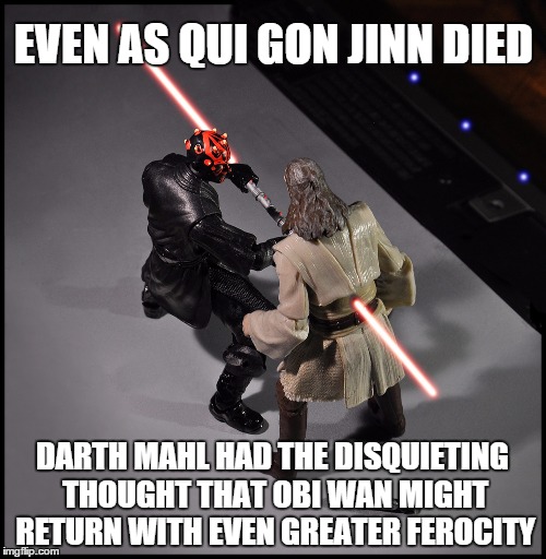 EVEN AS QUI GON JINN DIED DARTH MAHL HAD THE DISQUIETING THOUGHT THAT OBI WAN MIGHT RETURN WITH EVEN GREATER FEROCITY | image tagged in darth mahl slays qui gon | made w/ Imgflip meme maker