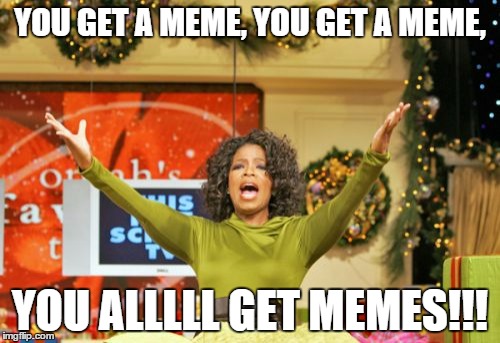 You Get An X And You Get An X Meme | YOU GET A MEME, YOU GET A MEME, YOU ALLLLL GET MEMES!!! | image tagged in memes,you get an x and you get an x | made w/ Imgflip meme maker