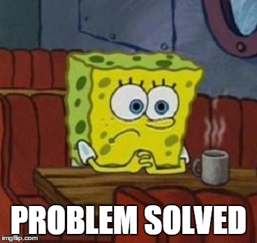Spongebob Coffee  | PROBLEM SOLVED | image tagged in spongebob coffee  | made w/ Imgflip meme maker